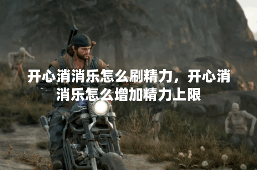 开心消消乐怎么刷精力，开心消消乐怎么增加精力上限