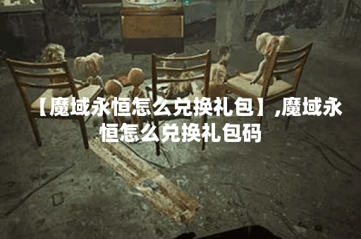 【魔域永恒怎么兑换礼包】,魔域永恒怎么兑换礼包码