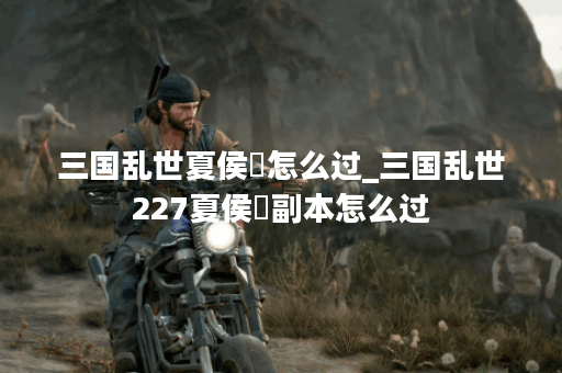 三国乱世夏侯惇怎么过_三国乱世227夏侯惇副本怎么过