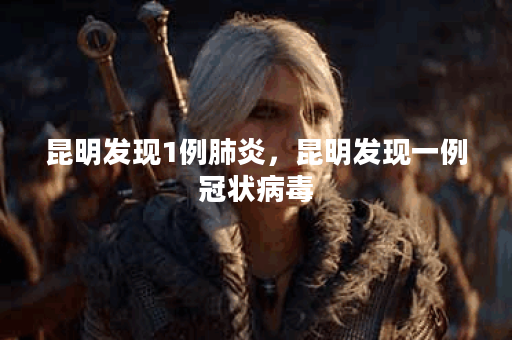 昆明发现1例肺炎，昆明发现一例冠状病毒