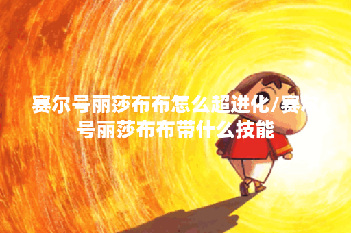 赛尔号丽莎布布怎么超进化/赛尔号丽莎布布带什么技能