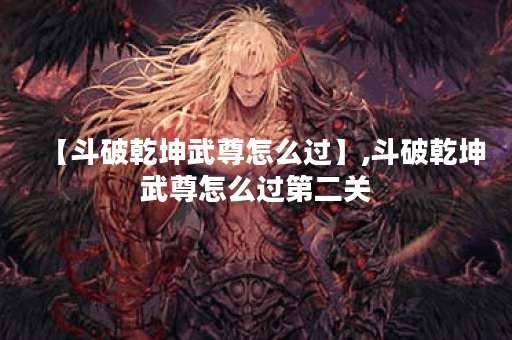 【斗破乾坤武尊怎么过】,斗破乾坤武尊怎么过第二关