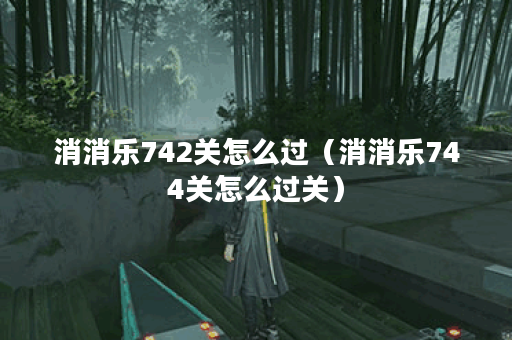 消消乐742关怎么过（消消乐744关怎么过关）