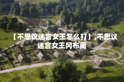 【不思议迷宫女王怎么打】,不思议迷宫女王冈布奥