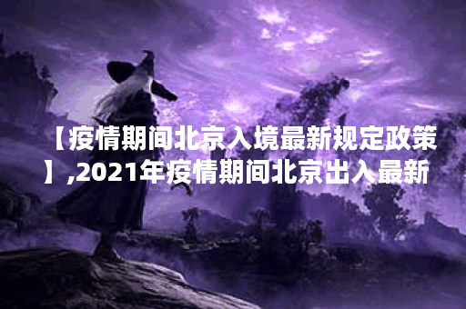 【疫情期间北京入境最新规定政策】,2021年疫情期间北京出入最新规定