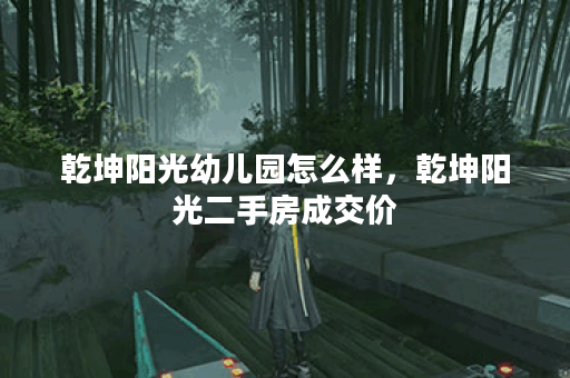 乾坤阳光幼儿园怎么样，乾坤阳光二手房成交价