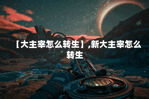 【大主宰怎么转生】,新大主宰怎么转生