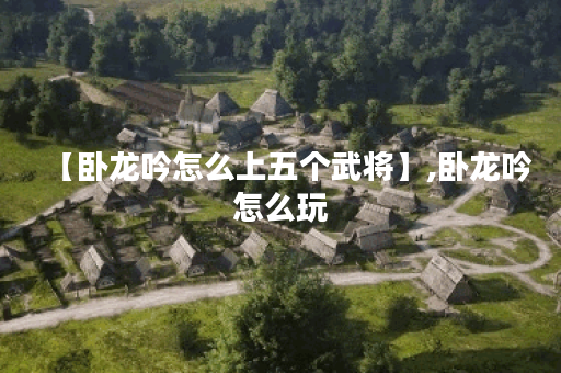 【卧龙吟怎么上五个武将】,卧龙吟怎么玩