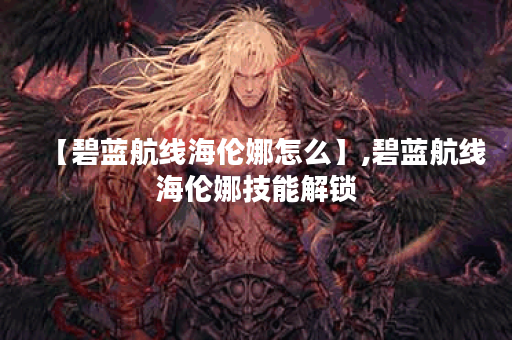 【碧蓝航线海伦娜怎么】,碧蓝航线海伦娜技能解锁