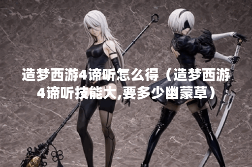 造梦西游4谛听怎么得（造梦西游4谛听技能大,要多少幽蒙草）