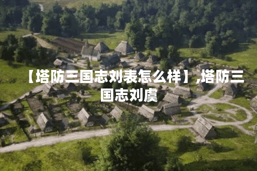 【塔防三国志刘表怎么样】,塔防三国志刘虞