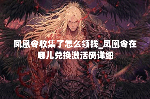 凤凰令收集了怎么领钱_凤凰令在哪儿兑换激活码详细