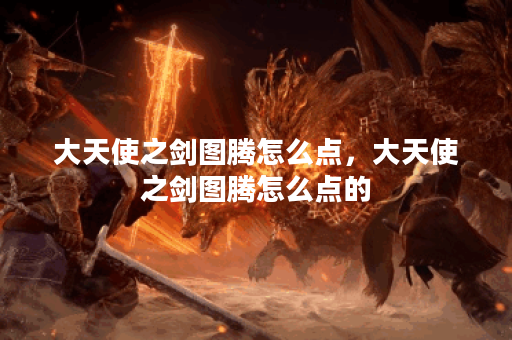 大天使之剑图腾怎么点，大天使之剑图腾怎么点的