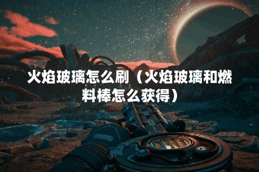 火焰玻璃怎么刷（火焰玻璃和燃料棒怎么获得）