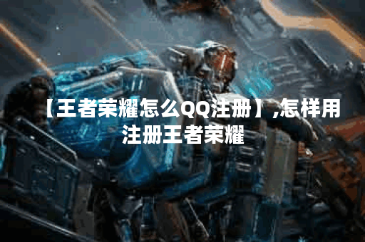 【王者荣耀怎么QQ注册】,怎样用注册王者荣耀