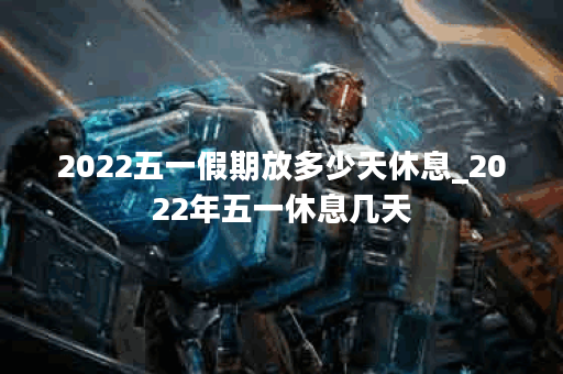 2022五一假期放多少天休息_2022年五一休息几天