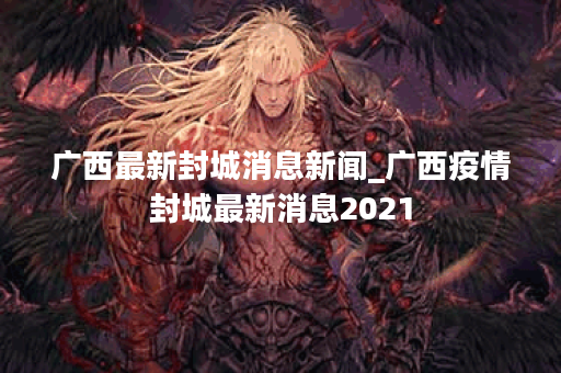 广西最新封城消息新闻_广西疫情封城最新消息2021