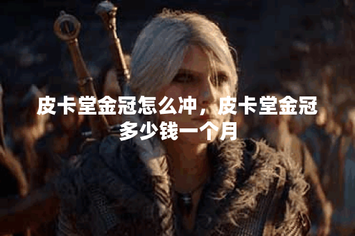 皮卡堂金冠怎么冲,皮卡堂金冠多少钱一个月