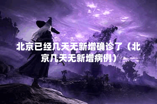 北京已经几天无新增确诊了(北京几天无新增病例)