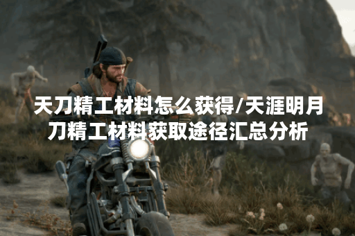 天刀精工材料怎么获得/天涯明月刀精工材料获取途径汇总分析