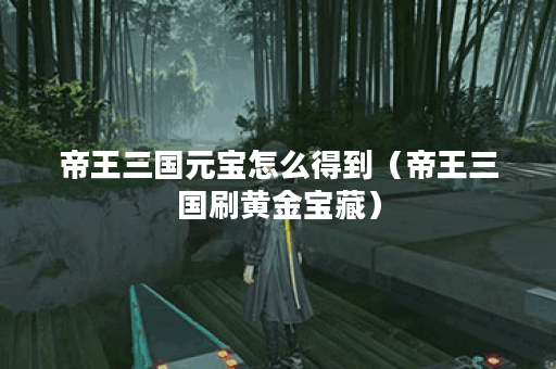 帝王三国元宝怎么得到（帝王三国刷黄金宝藏）