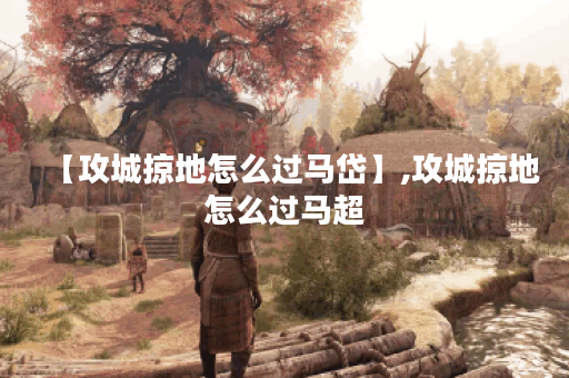 【攻城掠地怎么过马岱】,攻城掠地怎么过马超