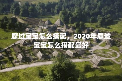 魔域宝宝怎么搭配，2020年魔域宝宝怎么搭配最好