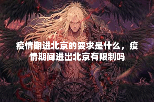 疫情期进北京的要求是什么,疫情期间进出北京有限制吗