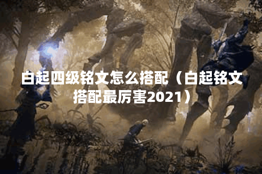 白起四级铭文怎么搭配（白起铭文搭配最厉害2021）