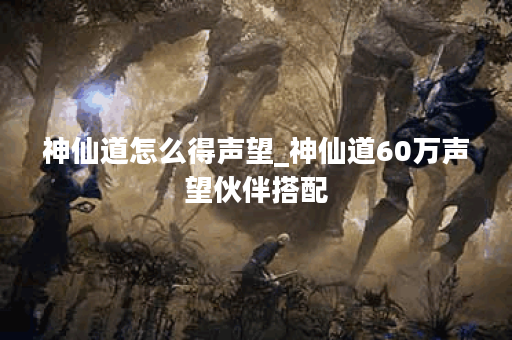 神仙道怎么得声望_神仙道60万声望伙伴搭配