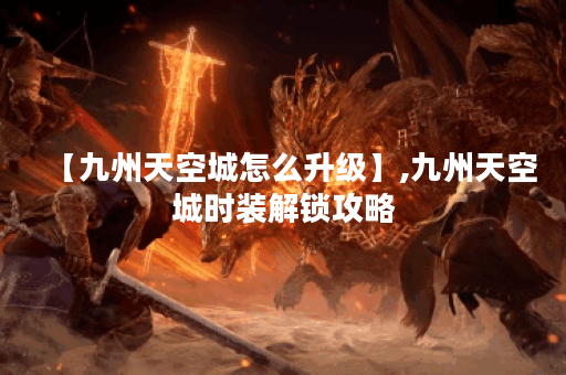 【九州天空城怎么升级】,九州天空城时装解锁攻略