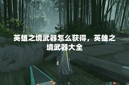 英雄之境武器怎么获得，英雄之境武器大全