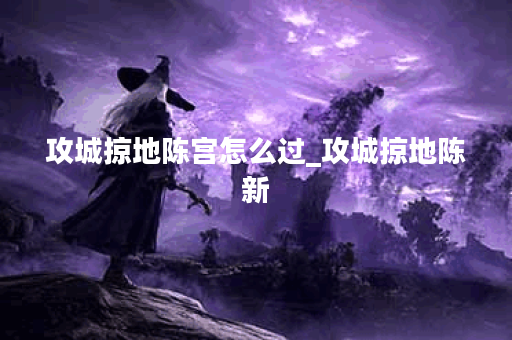 攻城掠地陈宫怎么过_攻城掠地陈新