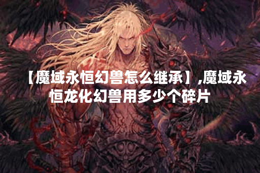 【魔域永恒幻兽怎么继承】,魔域永恒龙化幻兽用多少个碎片