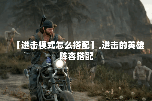 【进击模式怎么搭配】,进击的英雄阵容搭配