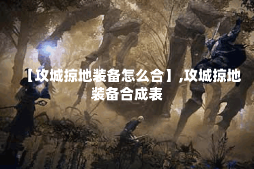 【攻城掠地装备怎么合】,攻城掠地装备合成表