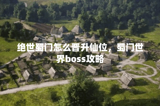 绝世蜀门怎么晋升仙位，蜀门世界boss攻略