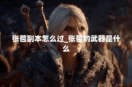 张苞副本怎么过_张苞的武器是什么