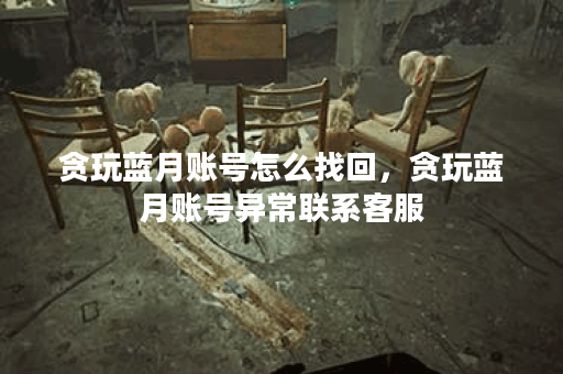 贪玩蓝月账号怎么找回，贪玩蓝月账号异常联系客服