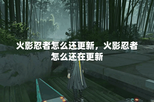 火影忍者怎么还更新,火影忍者怎么还在更新