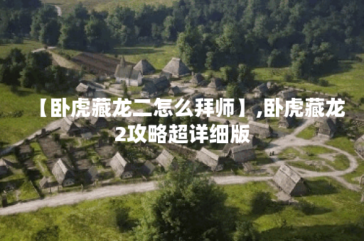 【卧虎藏龙二怎么拜师】,卧虎藏龙2攻略超详细版