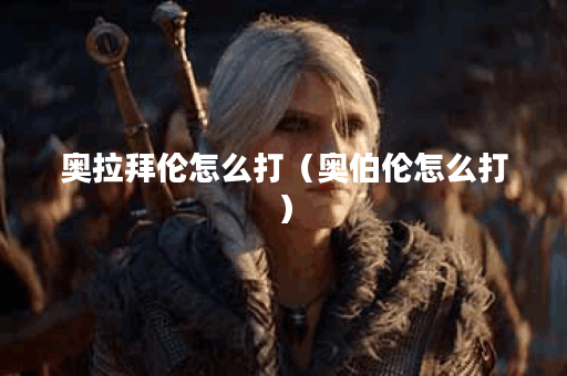 奥拉拜伦怎么打(奥伯伦怎么打)