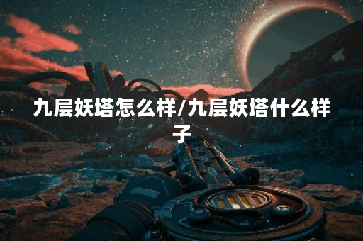 九层妖塔怎么样/九层妖塔什么样子