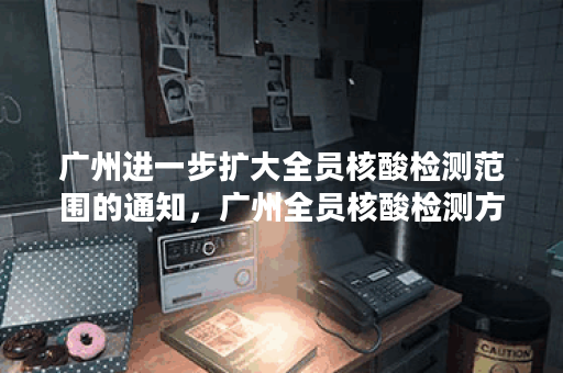 广州进一步扩大全员核酸检测范围的通知,广州全员核酸检测方案