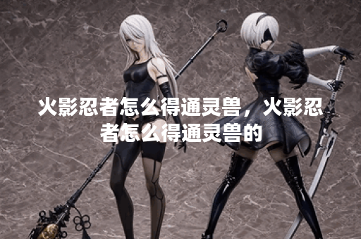 火影忍者怎么得通灵兽,火影忍者怎么得通灵兽的