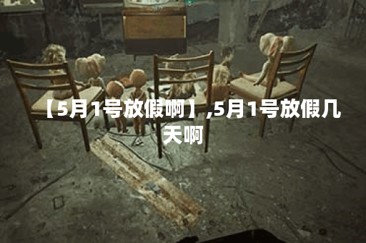 【5月1号放假啊】,5月1号放假几天啊