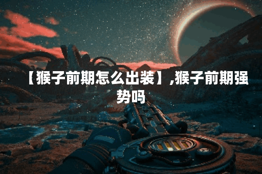 【猴子前期怎么出装】,猴子前期强势吗