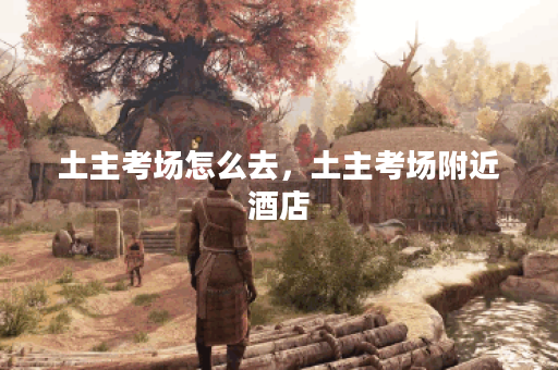 土主考场怎么去，土主考场附近酒店