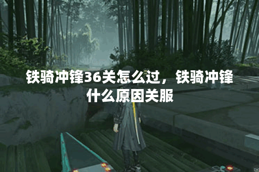 铁骑冲锋36关怎么过，铁骑冲锋什么原因关服