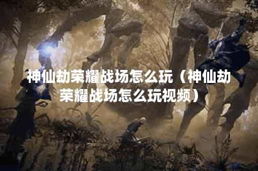 神仙劫荣耀战场怎么玩(神仙劫荣耀战场怎么玩视频)